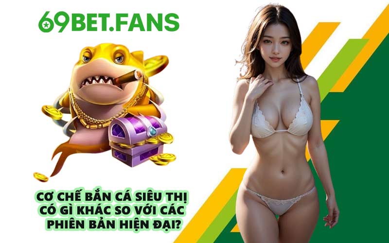 Cơ chế Bắn Cá Siêu Thị có gì khác so với các phiên bản hiện đại?