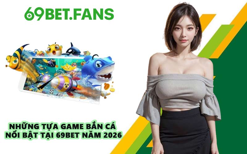 Những tựa game bắn cá nổi bật tại 69BET năm 2026